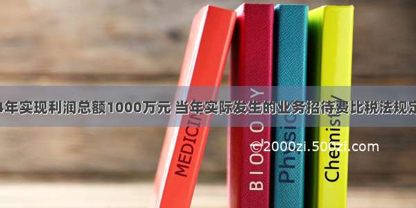 甲公司20×4年实现利润总额1000万元 当年实际发生的业务招待费比税法规定的扣除标准