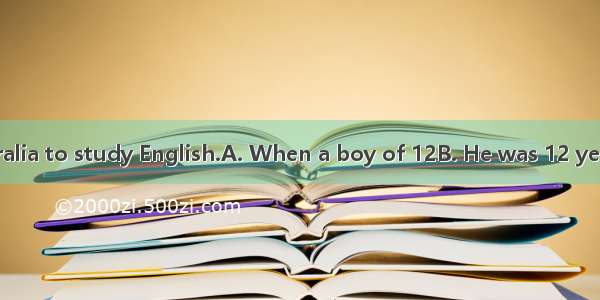 he went to Australia to study English.A. When a boy of 12B. He was 12 years oldC. When h