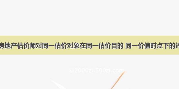 不同的注册房地产估价师对同一估价对象在同一估价目的 同一价值时点下的评估值可能有