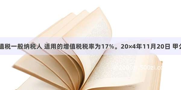 甲公司为增值税一般纳税人 适用的增值税税率为17%。20×4年11月20日 甲公司向乙公司