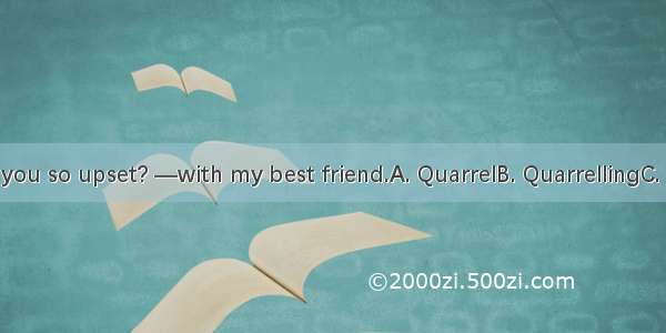 —What’s made you so upset? —with my best friend.A. QuarrelB. QuarrellingC. Because of quar