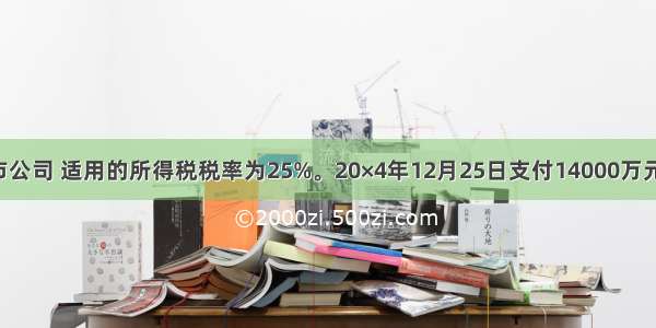 甲公司为上市公司 适用的所得税税率为25%。20×4年12月25日支付14000万元购入乙公司1