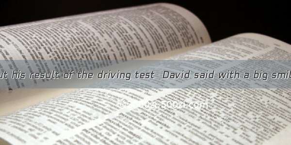 When asked about his result of the driving test  David said with a big smile that he  had.