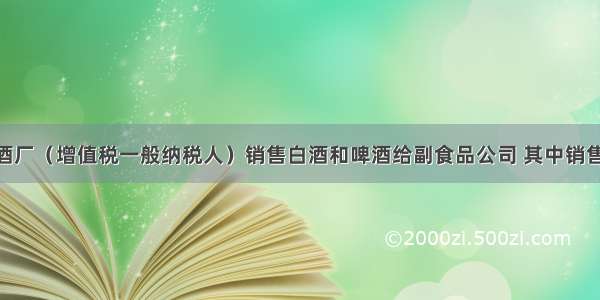 3月 某酒厂（增值税一般纳税人）销售白酒和啤酒给副食品公司 其中销售白酒开