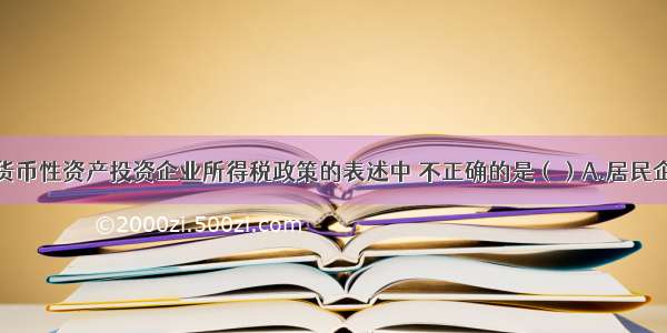 下列关于非货币性资产投资企业所得税政策的表述中 不正确的是（）A.居民企业以非货币