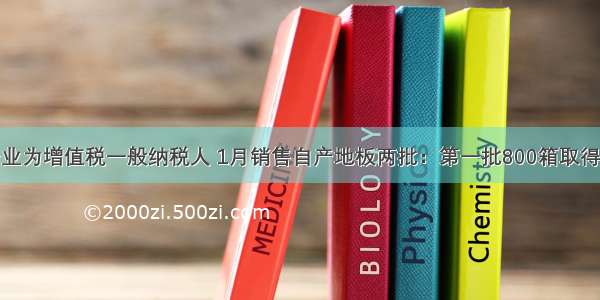 某地板企业为增值税一般纳税人 1月销售自产地板两批：第一批800箱取得不含税收