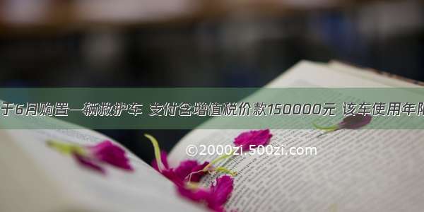 某医院于6月购置一辆救护车 支付含增值税价款150000元 该车使用年限为。2