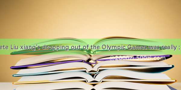 Chinese athlete Liu xiang’s dropping out of the Olympic Games was really ; it surely  the