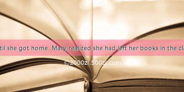 It was not until she got home  Mary realized she had left her books in the classroom. A. w