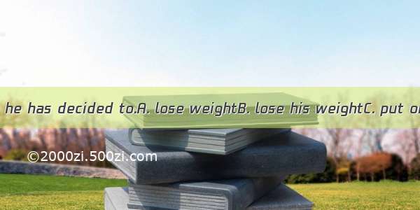 He is so fat that he has decided to.A. lose weightB. lose his weightC. put on weightD. put