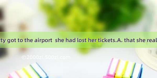 Not until Betty got to the airport  she had lost her tickets.A. that she realizedB. did sh