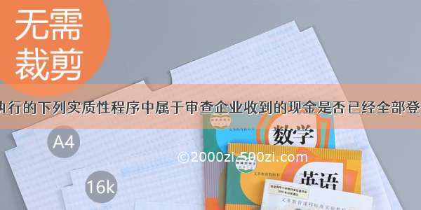 注册会计师执行的下列实质性程序中属于审查企业收到的现金是否已经全部登记入账的是（