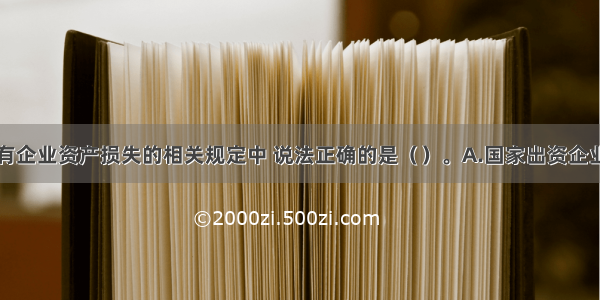 下列关于国有企业资产损失的相关规定中 说法正确的是（）。A.国家出资企业的资产损失