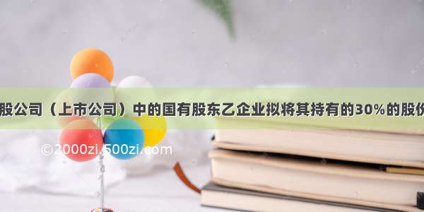 甲国有资本控股公司（上市公司）中的国有股东乙企业拟将其持有的30%的股份作价500万元