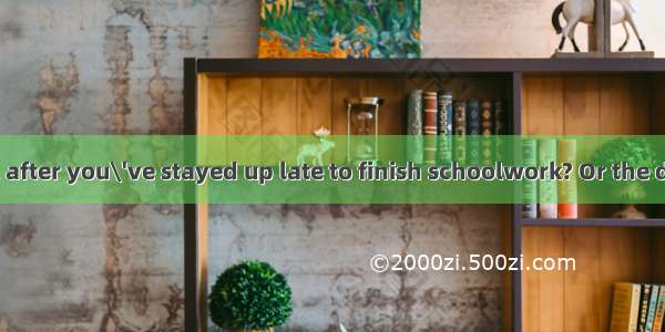 How do you feel after you\'ve stayed up late to finish schoolwork? Or the day after a slumb