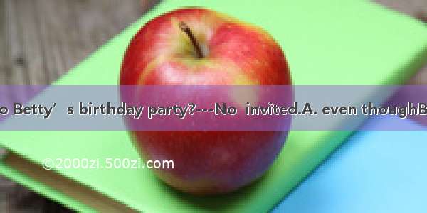 -Will you go to Betty’s birthday party?---No  invited.A. even thoughB. untilC. ifD. as