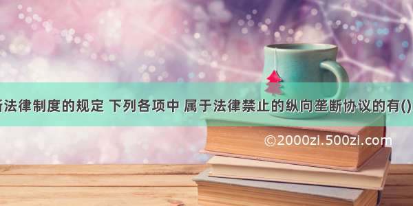 根据反垄断法律制度的规定 下列各项中 属于法律禁止的纵向垄断协议的有()。A.固定向