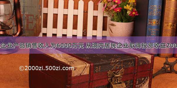  某居民企业产品销售收入为6000万元 从境内居民企业取得投资收益200万元 符