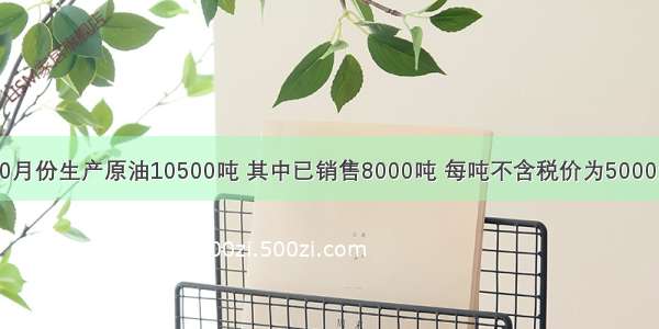 某油田10月份生产原油10500吨 其中已销售8000吨 每吨不含税价为5000元 领用1