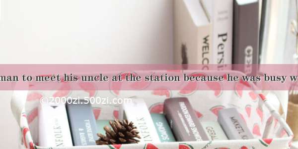 He arranged  a man to meet his uncle at the station because he was busy with work.A. of B.