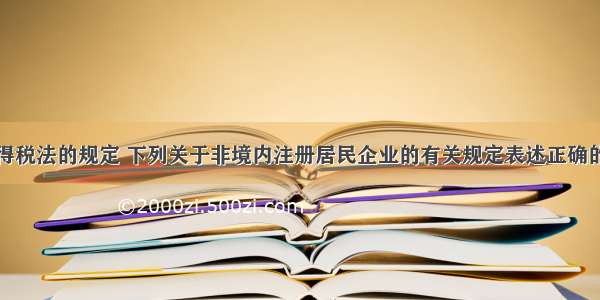 根据企业所得税法的规定 下列关于非境内注册居民企业的有关规定表述正确的有（）。A.