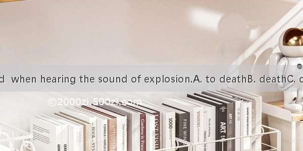 She was scared  when hearing the sound of explosion.A. to deathB. deathC. of deathD. with