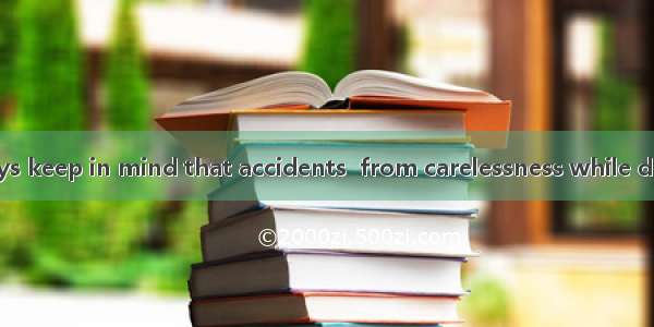 We should always keep in mind that accidents  from carelessness while drivingA. ariseB. a