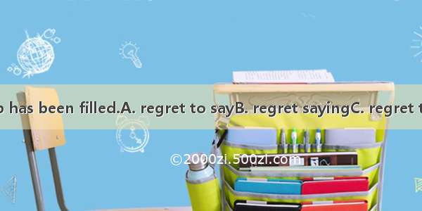 I  that the job has been filled.A. regret to sayB. regret sayingC. regret to have saidD.