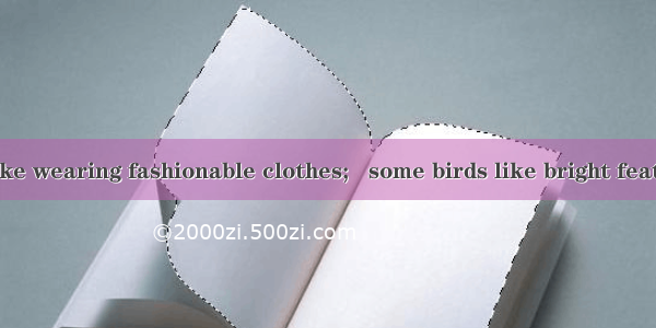 Some people like wearing fashionable clothes;   some birds like bright feathers.A. possibl