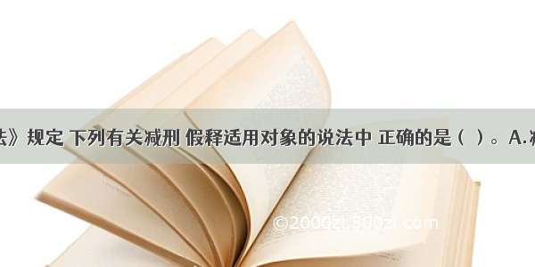 根据《刑法》规定 下列有关减刑 假释适用对象的说法中 正确的是（）。A.减刑只适用