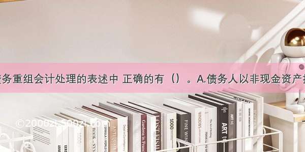 下列关于债务重组会计处理的表述中 正确的有（）。A.债务人以非现金资产抵偿债务的 