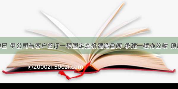 9月1日 甲公司与客户签订一项固定造价建造合同 承建一幢办公楼 预计12