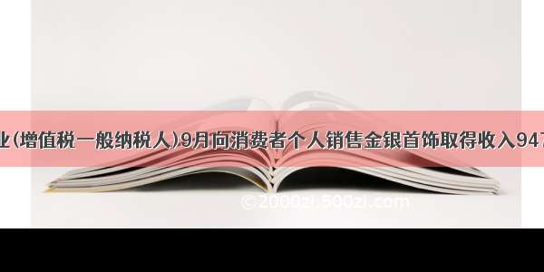 某商业企业(增值税一般纳税人)9月向消费者个人销售金银首饰取得收入94730元。同