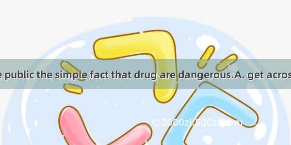 we must  to the public the simple fact that drug are dangerous.A. get acrossB. get awayC.
