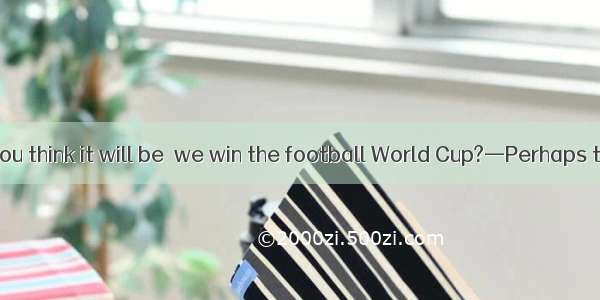 —How long do you think it will be  we win the football World Cup?—Perhaps twenty years.A.