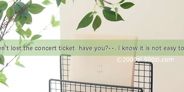 ---You haven’t lost the concert ticket  have you?--. I know it is not easy to get another