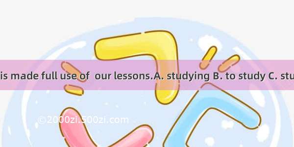 Every minute is made full use of  our lessons.A. studying B. to study C. study D. being st