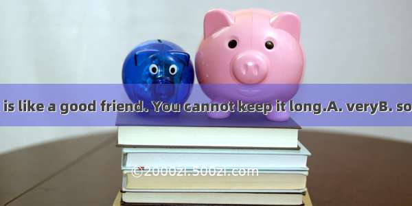 A good book is like a good friend. You cannot keep it long.A. veryB. soC. tooD. such