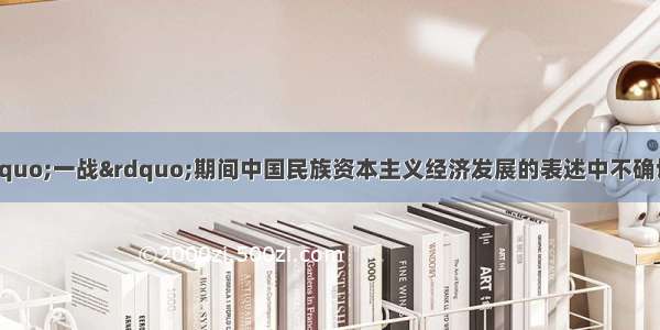 单选题下列关于“一战”期间中国民族资本主义经济发展的表述中不确切的一项是A.轻重工