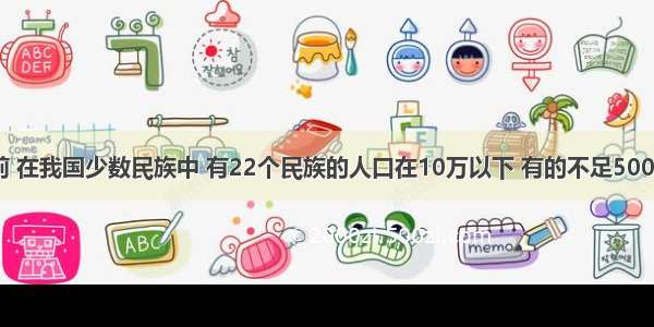 单选题目前 在我国少数民族中 有22个民族的人口在10万以下 有的不足5000人。由于