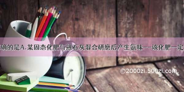 下列说法不正确的是A.某固态化肥与熟石灰混合研磨后产生氨味--该化肥一定是铵态氮肥B.