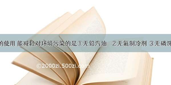 下列物质的使用 能减轻对环境污染的是①无铅汽油   ②无氟制冷剂 ③无磷洗衣粉 ④脱