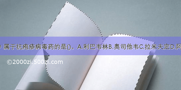 下列选项中 属于抗疱疹病毒药的是()。A.利巴韦林B.奥司他韦C.拉米夫定D.阿昔洛韦E.齐