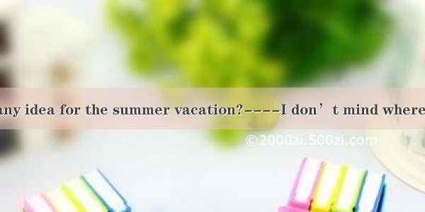 ----Have you got any idea for the summer vacation?----I don’t mind where we go there’s sun