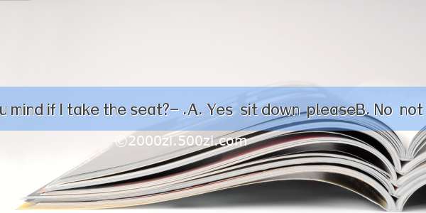 ---Would you mind if I take the seat?- .A. Yes  sit down  pleaseB. No  not at allC. Sur