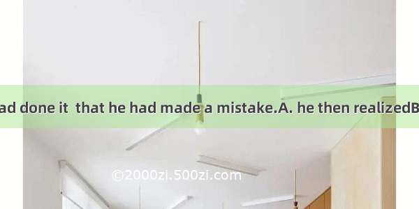 Only when he had done it  that he had made a mistake.A. he then realizedB. did he realizeC