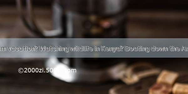 What’s your dream vacation? Watching wildlife in Kenya? Boating down the Amazon? Sunbathin