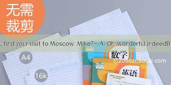 ---How did you find your visit to Moscow  Mike?-.A. Oh  wonderful indeedB. I went there