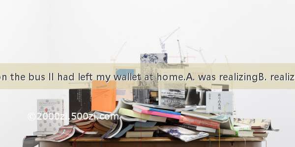 When I got on the bus II had left my wallet at home.A. was realizingB. realizedC. have rea