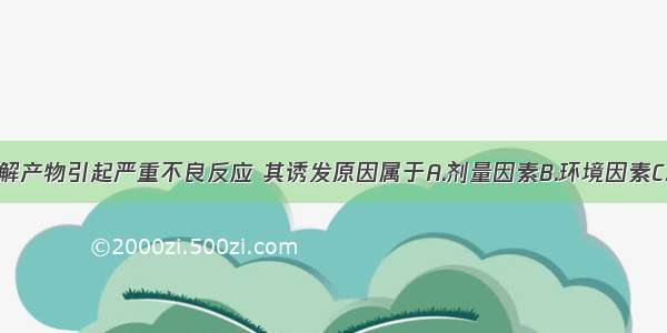 四环素的降解产物引起严重不良反应 其诱发原因属于A.剂量因素B.环境因素C.病理因素D.